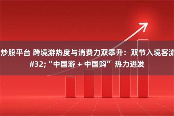 正规配资炒股平台 跨境游热度与消费力双攀升：双节入境客流创新高 “中国游 + 中国购” 热力迸发