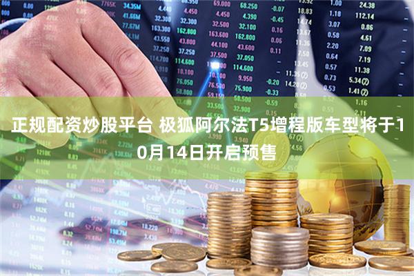 正规配资炒股平台 极狐阿尔法T5增程版车型将于10月14日开启预售