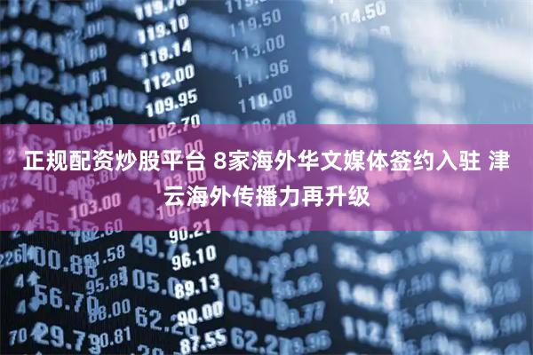 正规配资炒股平台 8家海外华文媒体签约入驻 津云海外传播力再升级