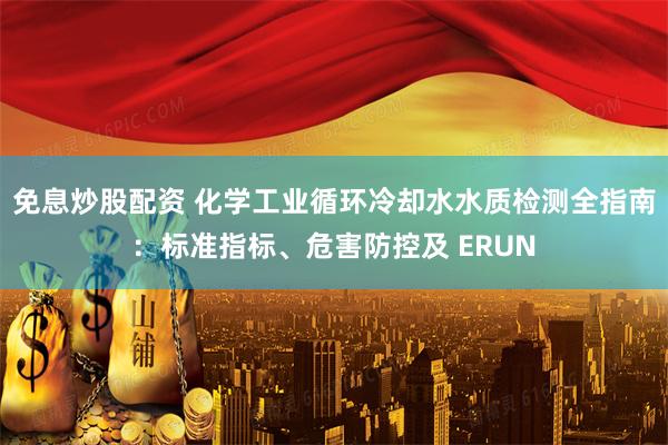 免息炒股配资 化学工业循环冷却水水质检测全指南：标准指标、危害防控及 ERUN
