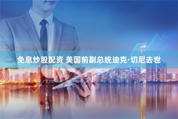 免息炒股配资 美国前副总统迪克·切尼去世