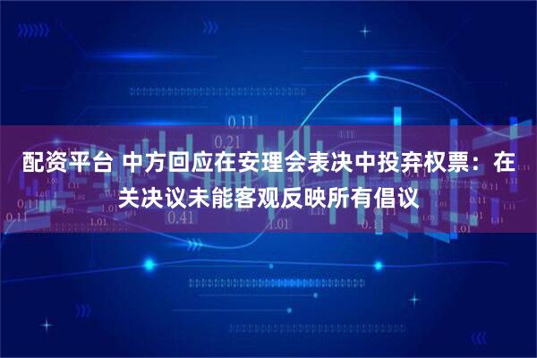 配资平台 中方回应在安理会表决中投弃权票：在关决议未能客观反映所有倡议
