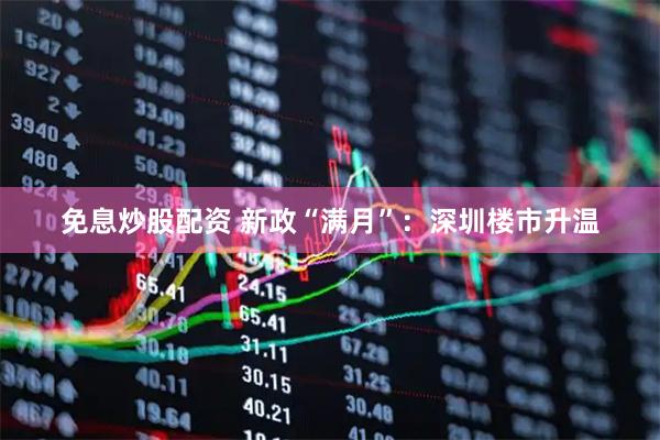 免息炒股配资 新政“满月”：深圳楼市升温