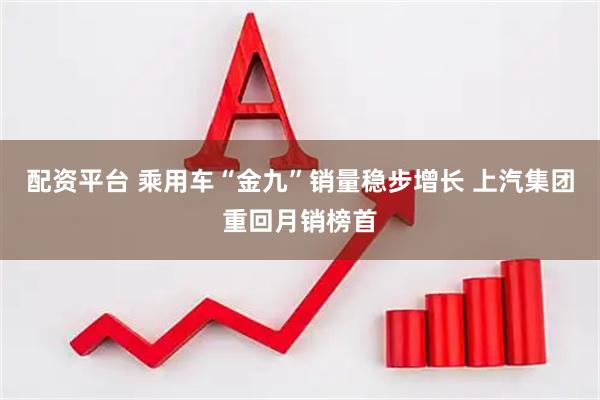 配资平台 乘用车“金九”销量稳步增长 上汽集团重回月销榜首