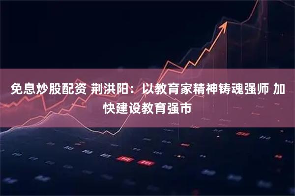 免息炒股配资 荆洪阳：以教育家精神铸魂强师 加快建设教育强市