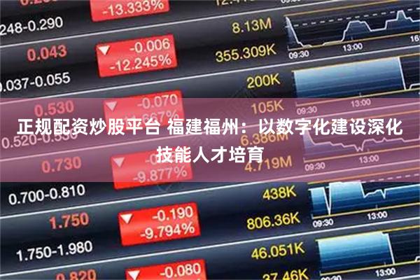 正规配资炒股平台 福建福州：以数字化建设深化技能人才培育