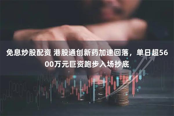 免息炒股配资 港股通创新药加速回落，单日超5600万元巨资跑步入场抄底