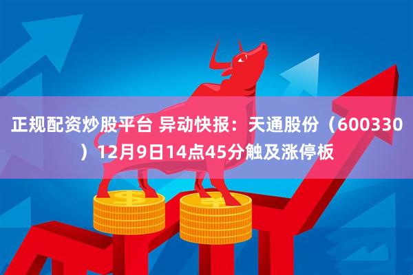 正规配资炒股平台 异动快报：天通股份（600330）12月9日14点45分触及涨停板