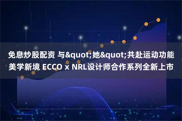 免息炒股配资 与"她"共赴运动功能美学新境 ECCO x NRL设计师合作系列全新上市