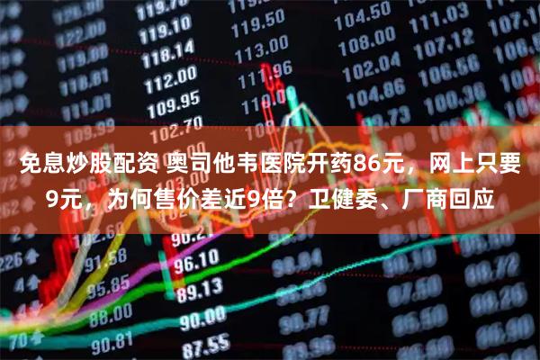 免息炒股配资 奥司他韦医院开药86元，网上只要9元，为何售价差近9倍？卫健委、厂商回应