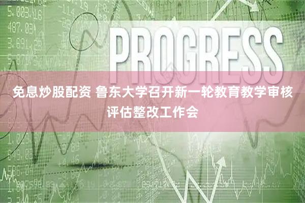 免息炒股配资 鲁东大学召开新一轮教育教学审核评估整改工作会