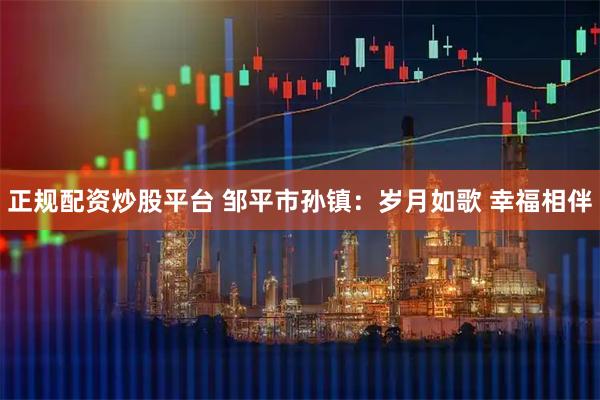 正规配资炒股平台 邹平市孙镇：岁月如歌 幸福相伴