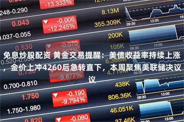免息炒股配资 黄金交易提醒：美债收益率持续上涨，金价上冲4260后急转直下，本周聚焦美联储决议