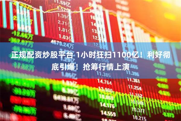 正规配资炒股平台 1小时狂扫1100亿！利好彻底引爆！抢筹行情上演