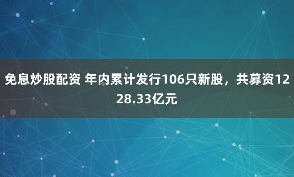 免息炒股配资 年内累计发行106只新股，共募资1228.33亿元