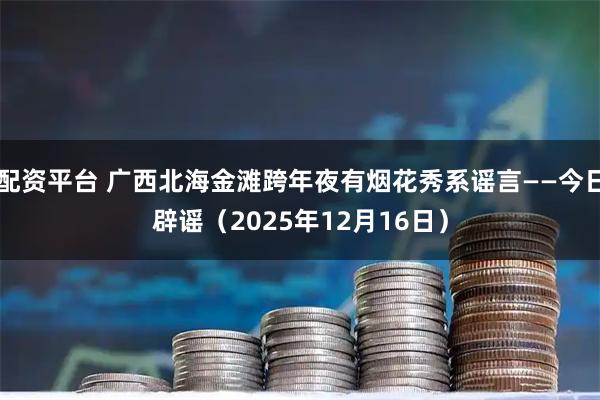 配资平台 广西北海金滩跨年夜有烟花秀系谣言——今日辟谣（2025年12月16日）