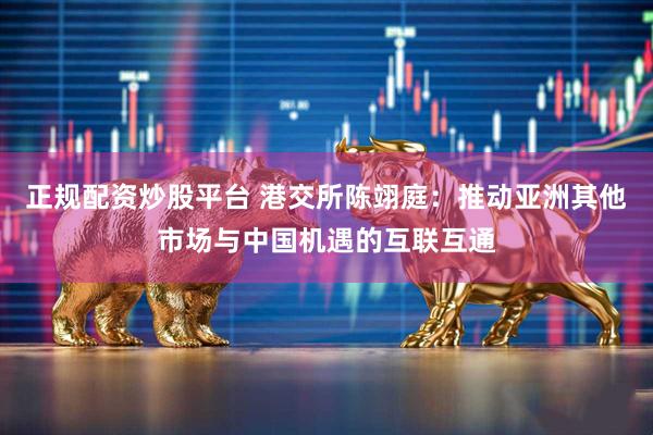 正规配资炒股平台 港交所陈翊庭：推动亚洲其他市场与中国机遇的互联互通