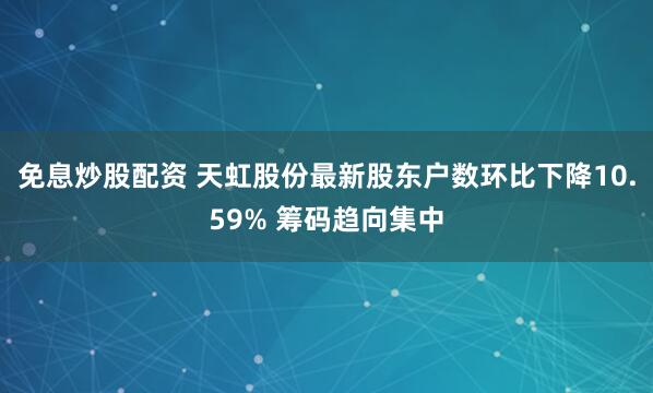免息炒股配资 天虹股份最新股东户数环比下降10.59% 筹码趋向集中