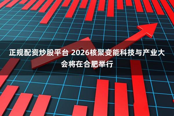 正规配资炒股平台 2026核聚变能科技与产业大会将在合肥举行