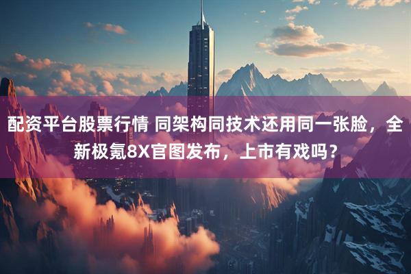 配资平台股票行情 同架构同技术还用同一张脸，全新极氪8X官图发布，上市有戏吗？