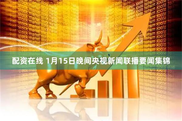 配资在线 1月15日晚间央视新闻联播要闻集锦