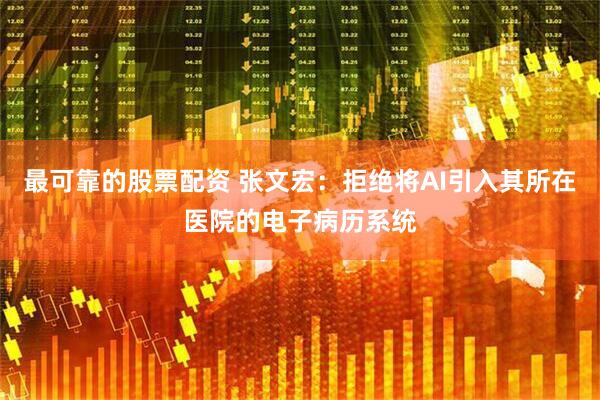 最可靠的股票配资 张文宏：拒绝将AI引入其所在医院的电子病历系统