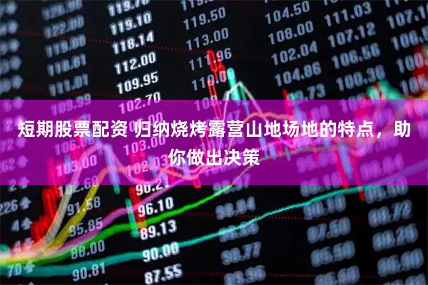 短期股票配资 归纳烧烤露营山地场地的特点，助你做出决策
