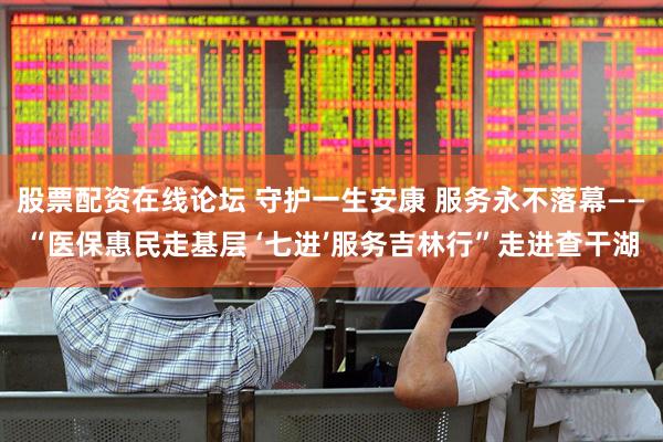 股票配资在线论坛 守护一生安康 服务永不落幕——“医保惠民走基层 ‘七进’服务吉林行”走进查干湖