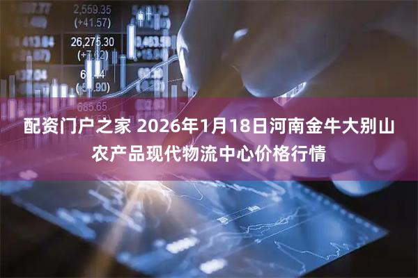 配资门户之家 2026年1月18日河南金牛大别山农产品现代物流中心价格行情
