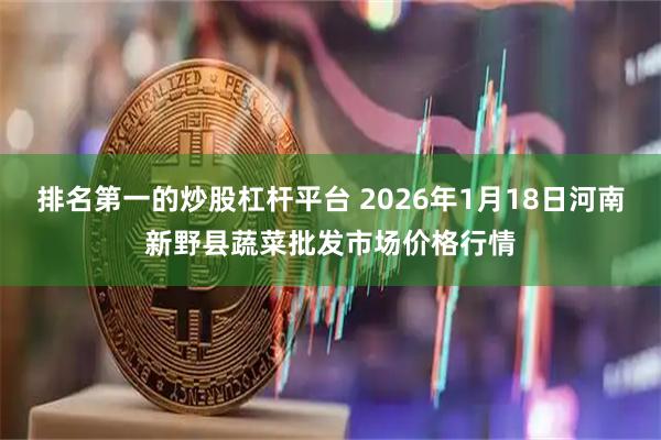 排名第一的炒股杠杆平台 2026年1月18日河南新野县蔬菜批发市场价格行情