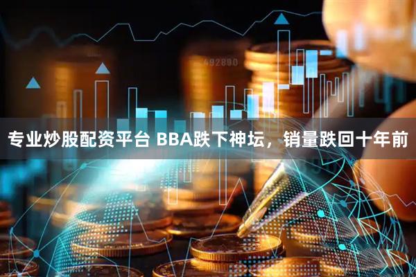 专业炒股配资平台 BBA跌下神坛，销量跌回十年前