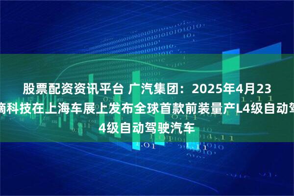 股票配资资讯平台 广汽集团：2025年4月23日，安滴科技在上海车展上发布全球首款前装量产L4级自动驾驶汽车