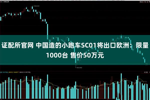 证配所官网 中国造的小跑车SC01将出口欧洲：限量1000台 售价50万元