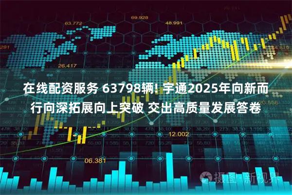 在线配资服务 63798辆! 宇通2025年向新而行向深拓展向上突破 交出高质量发展答卷