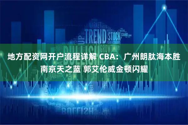 地方配资网开户流程详解 CBA：广州朗肽海本胜南京天之蓝 郭艾伦威金顿闪耀
