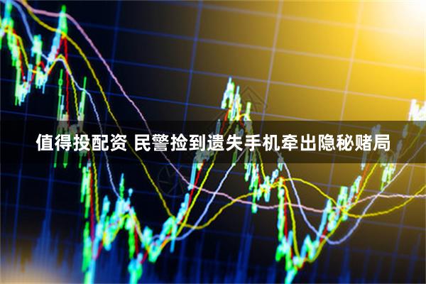 值得投配资 民警捡到遗失手机牵出隐秘赌局