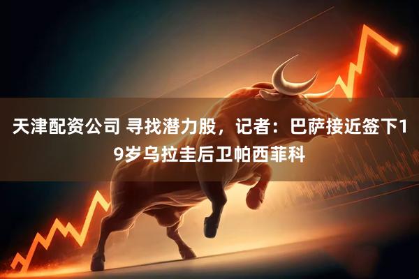 天津配资公司 寻找潜力股，记者：巴萨接近签下19岁乌拉圭后卫帕西菲科