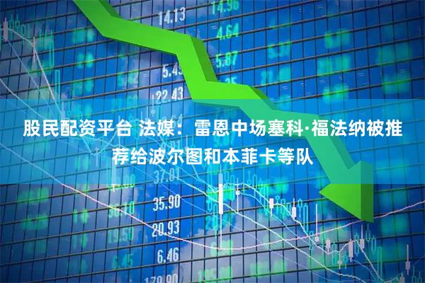 股民配资平台 法媒：雷恩中场塞科·福法纳被推荐给波尔图和本菲卡等队