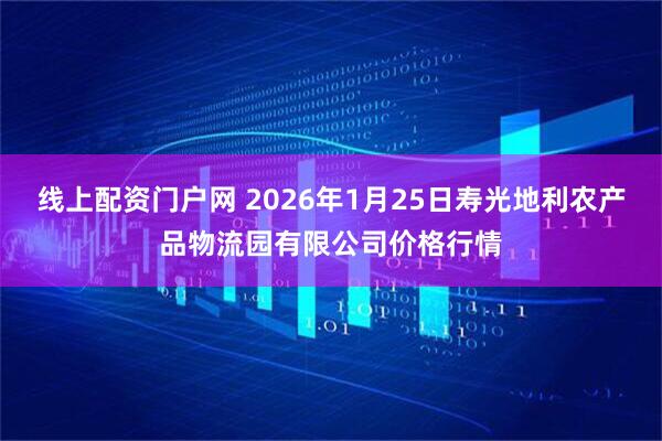 线上配资门户网 2026年1月25日寿光地利农产品物流园有限公司价格行情