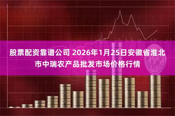 股票配资靠谱公司 2026年1月25日安徽省淮北市中瑞农产品批发市场价格行情