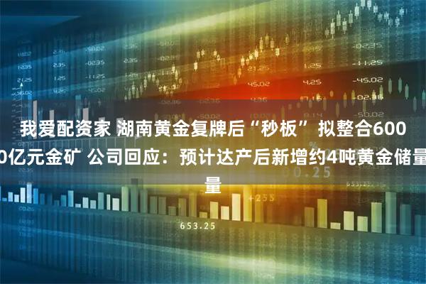 我爱配资家 湖南黄金复牌后“秒板” 拟整合6000亿元金矿 公司回应：预计达产后新增约4吨黄金储量