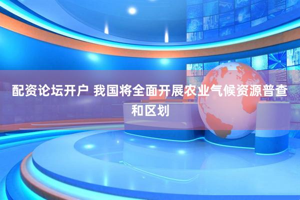 配资论坛开户 我国将全面开展农业气候资源普查和区划