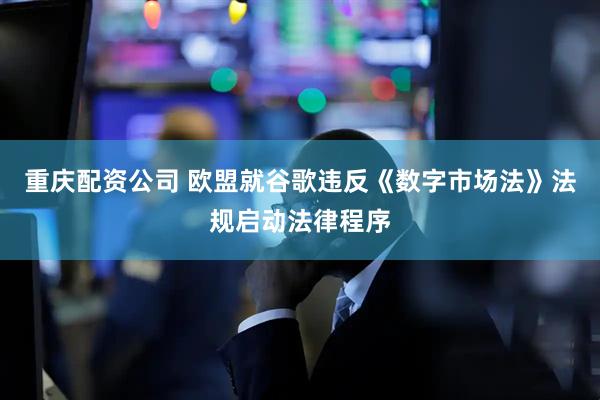 重庆配资公司 欧盟就谷歌违反《数字市场法》法规启动法律程序