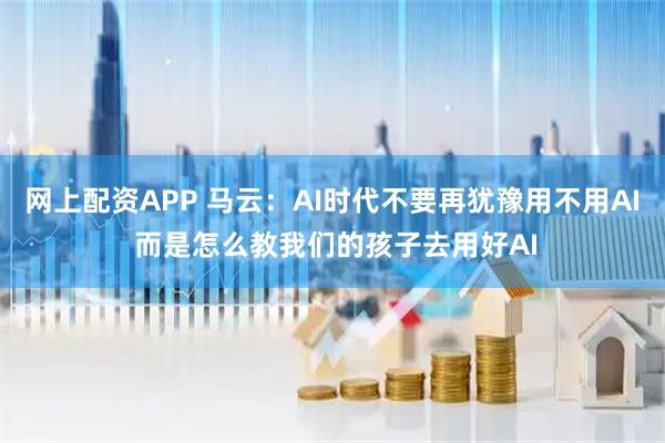 网上配资APP 马云：AI时代不要再犹豫用不用AI 而是怎么教我们的孩子去用好AI