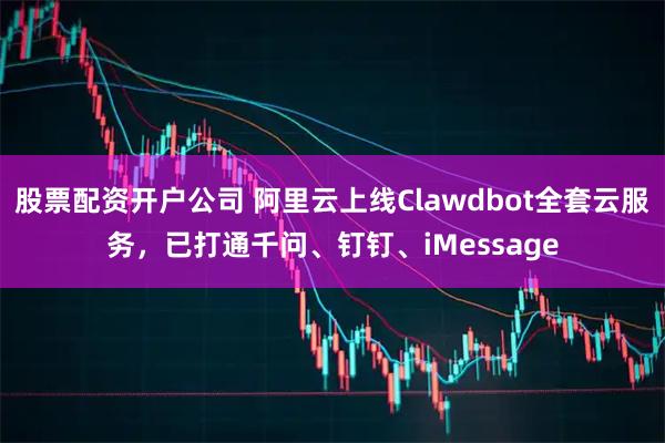 股票配资开户公司 阿里云上线Clawdbot全套云服务，已打通千问、钉钉、iMessage