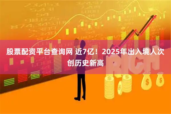 股票配资平台查询网 近7亿！2025年出入境人次创历史新高