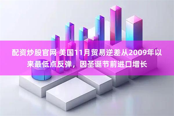 配资炒股官网 美国11月贸易逆差从2009年以来最低点反弹，因圣诞节前进口增长