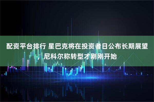 配资平台排行 星巴克将在投资者日公布长期展望，尼科尔称转型才刚刚开始