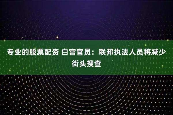 专业的股票配资 白宫官员：联邦执法人员将减少街头搜查