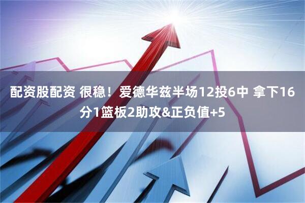 配资股配资 很稳！爱德华兹半场12投6中 拿下16分1篮板2助攻&正负值+5
